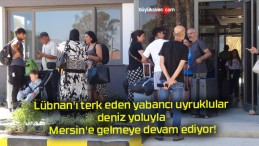 Lübnan’ı terk eden yabancı uyruklular deniz yoluyla Mersin’e gelmeye devam ediyor!