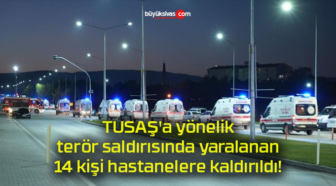 TUSAŞ’a yönelik terör saldırısında yaralanan 14 kişi hastanelere kaldırıldı!