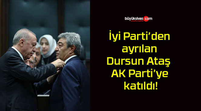 İyi Parti’den ayrılan Dursun Ataş AK Parti’ye katıldı!