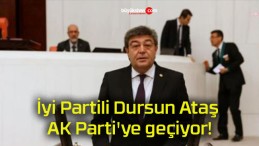 İyi Partili Dursun Ataş AK Parti’ye geçiyor!