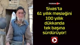 Sivas’ta 61 yıllık mesleğini 100 yıllık dükkanda tek başına sürdürüyor!