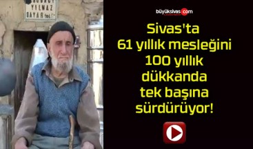 Sivas’ta 61 yıllık mesleğini 100 yıllık dükkanda tek başına sürdürüyor!