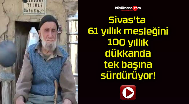 Sivas’ta 61 yıllık mesleğini 100 yıllık dükkanda tek başına sürdürüyor!