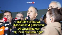 Bakan Yerlikaya: “Maalesef 4 şehidimiz, 14 yaralımız var, 3’ünün durumu ağır”