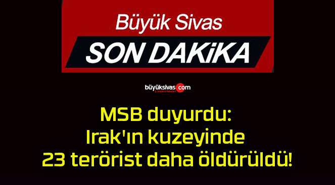 MSB duyurdu: Irak’ın kuzeyinde 23 terörist daha öldürüldü!