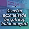 Sivas’ta eczanelerde bir çok ilaç bulunamıyor!