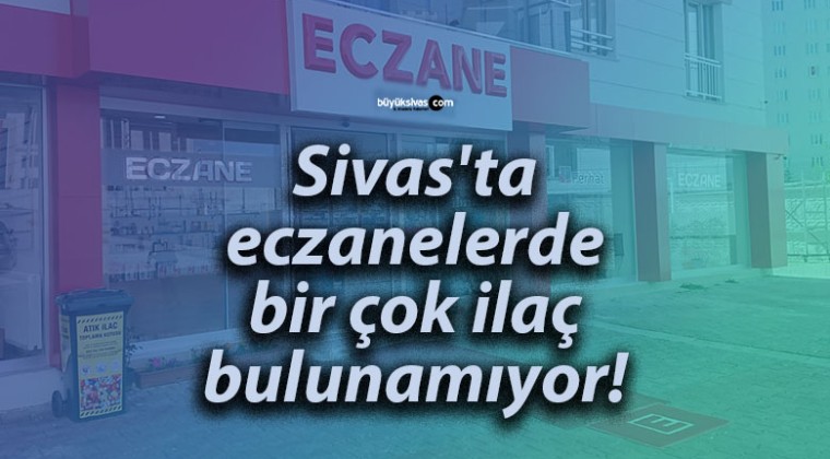 Sivas’ta eczanelerde bir çok ilaç bulunamıyor!