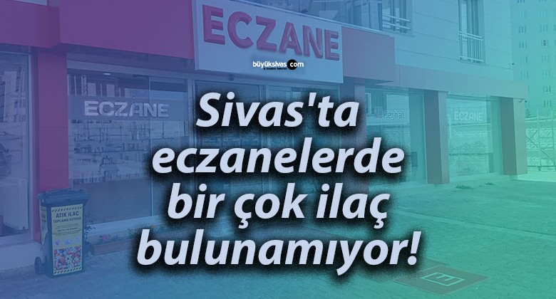 Sivas’ta eczanelerde bir çok ilaç bulunamıyor!