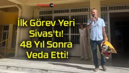 İlk Görev Yeri Sivas’tı! 48 Yıl Sonra Veda Etti!