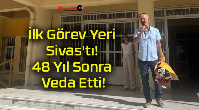 İlk Görev Yeri Sivas’tı! 48 Yıl Sonra Veda Etti!