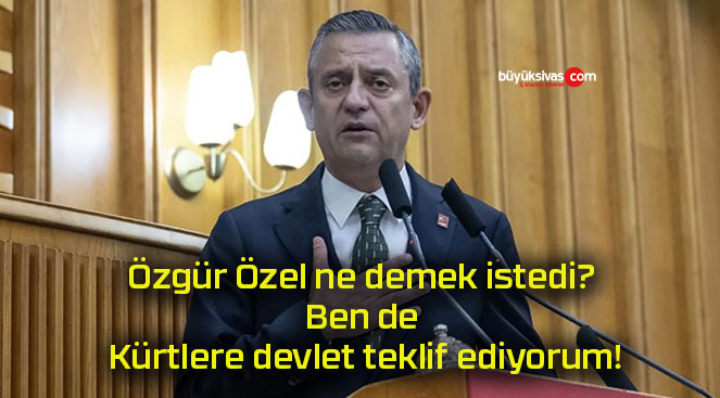 Özgür Özel ne demek istedi? Ben de Kürtlere devlet teklif ediyorum!