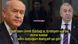 CHP’den Ümit Özdağ’a: Endişen varsa, düne kadar elini öptüğün Bahçeli’ye git!