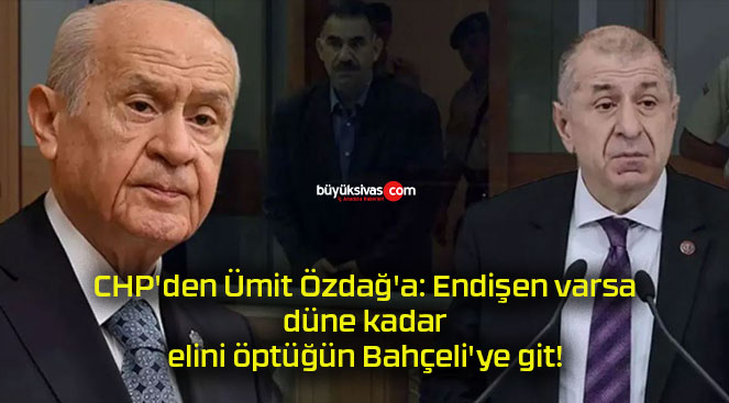 CHP’den Ümit Özdağ’a: Endişen varsa, düne kadar elini öptüğün Bahçeli’ye git!