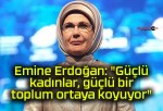 Emine Erdoğan: “Güçlü kadınlar, güçlü bir toplum ortaya koyuyor”