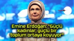 Emine Erdoğan: “Güçlü kadınlar, güçlü bir toplum ortaya koyuyor”