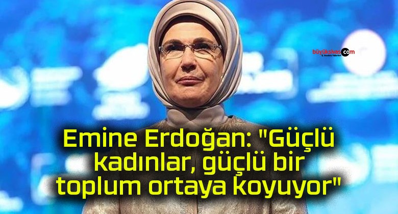 Emine Erdoğan: “Güçlü kadınlar, güçlü bir toplum ortaya koyuyor”