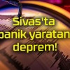 Sivas’ta panik yaratan deprem!