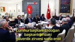 Cumhurbaşkanı Erdoğan başkanlığındaki güvenlik zirvesi sona erdi!