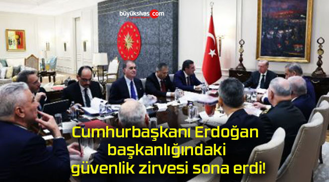 Cumhurbaşkanı Erdoğan başkanlığındaki güvenlik zirvesi sona erdi!