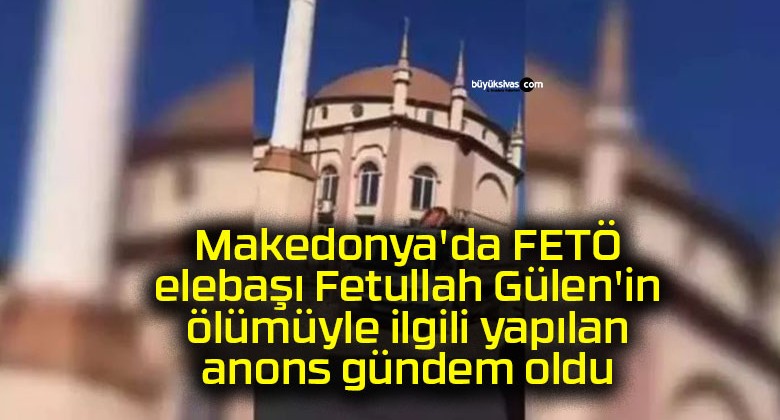 Makedonya’da FETÖ elebaşı Fetullah Gülen’in ölümüyle ilgili yapılan anons gündem oldu