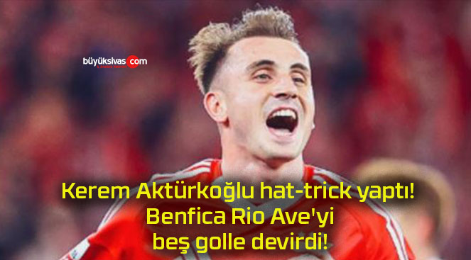 Kerem Aktürkoğlu hat-trick yaptı! Benfica Rio Ave’yi beş golle devirdi!