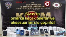 Sivas’ta onlarca kaçak telefon ve aksesuarları ele geçirildi!