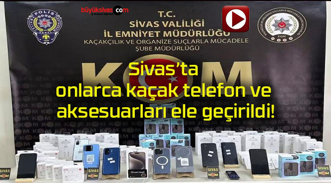 Sivas’ta onlarca kaçak telefon ve aksesuarları ele geçirildi!