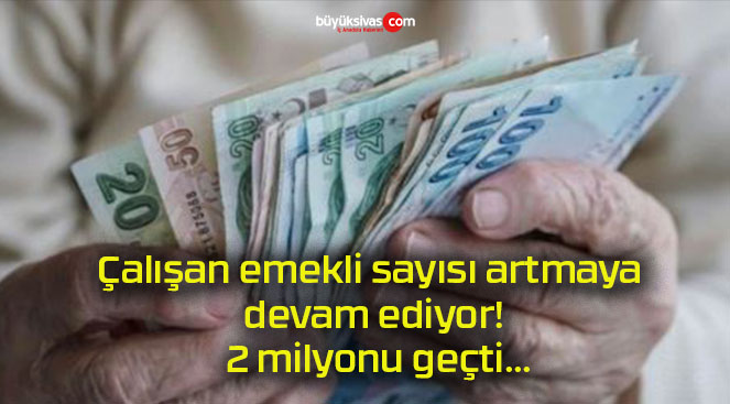 Çalışan emekli sayısı artmaya devam ediyor! 2 milyonu geçti…