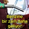 Benzine bir zam daha geliyor!