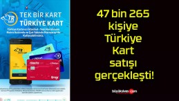 47 bin 265 kişiye Türkiye Kart satışı gerçekleşti!