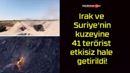 Irak ve Suriye’nin kuzeyine 41 terörist etkisiz hale getirildi!