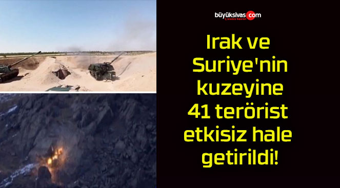 Irak ve Suriye’nin kuzeyine 41 terörist etkisiz hale getirildi!