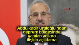 Abdulkadir Uraloğlu’ndan deprem bölgesinde yapılan yollara ilişkin açıklama