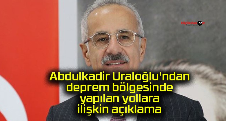 Abdulkadir Uraloğlu’ndan deprem bölgesinde yapılan yollara ilişkin açıklama