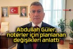 Abdullah Güler, noterler için planlanan değişikleri anlattı