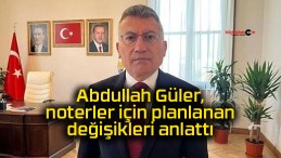 Abdullah Güler, noterler için planlanan değişikleri anlattı