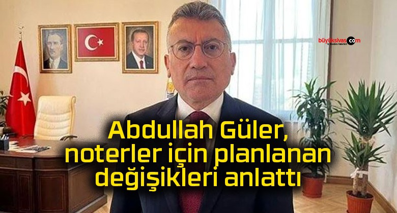 Abdullah Güler, noterler için planlanan değişikleri anlattı