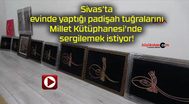 Sivas evinde yaptığı padişah tuğralarını Millet Kütüphanesi’nde sergilemek istiyor!