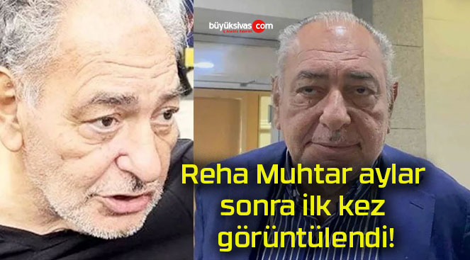 Reha Muhtar aylar sonra ilk kez görüntülendi!