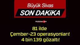 81 ilde Çember-23 operasyonları! 4 bin 139 gözaltı!