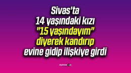 Sivas’ta 14 yaşındaki kızı “15 yaşındayım” diyerek kandırıp evine gidip ilişkiye girdi