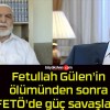 Fetullah Gülen’in ölümünden sonra FETÖ’de güç savaşları!