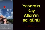 Yasemin Kay Allen’ın acı günü!