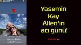 Yasemin Kay Allen’ın acı günü!