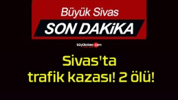 Sivas’ta trafik kazası! 2 ölü!