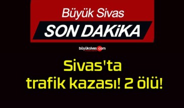 Sivas’ta trafik kazası! 2 ölü!