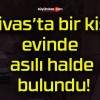 Sivas’ta bir kişi evinde asılı halde bulundu!