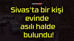 Sivas’ta bir kişi evinde asılı halde bulundu!