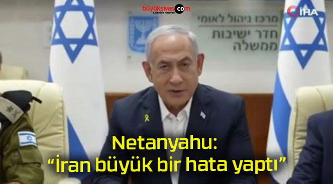 Netanyahu: “İran büyük bir hata yaptı”