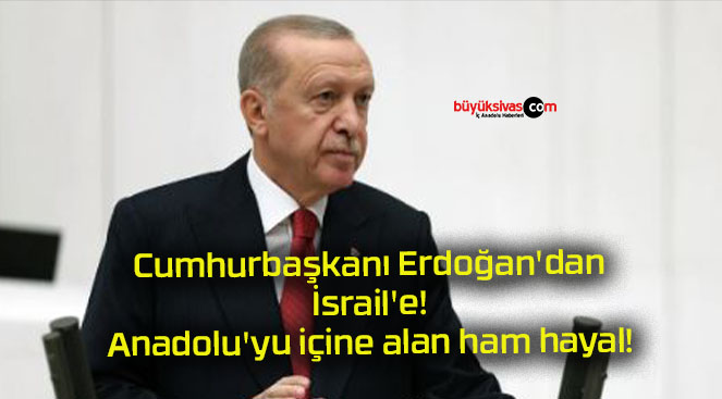 Cumhurbaşkanı Erdoğan’dan İsrail’e! Anadolu’yu içine alan ham hayal!